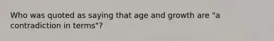 Who was quoted as saying that age and growth are "a contradiction in terms"?