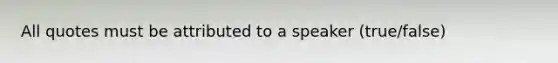 All quotes must be attributed to a speaker (true/false)