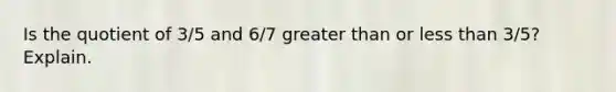 Is the quotient of 3/5 and 6/7 greater than or less than 3/5? Explain.