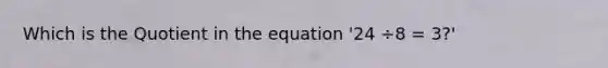 Which is the Quotient in the equation '24 ÷8 = 3?'