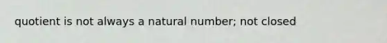 quotient is not always a natural number; not closed