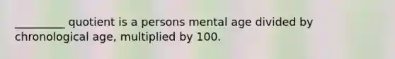 _________ quotient is a persons mental age divided by chronological age, multiplied by 100.