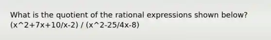 What is the quotient of the rational expressions shown below? (x^2+7x+10/x-2) / (x^2-25/4x-8)