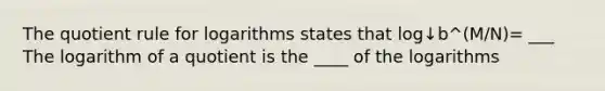 The <a href='https://www.questionai.com/knowledge/kebAP083Qu-quotient-rule' class='anchor-knowledge'>quotient rule</a> for logarithms states that log↓b^(M/N)= ___ The logarithm of a quotient is the ____ of the logarithms