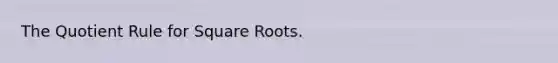 The Quotient Rule for Square Roots.