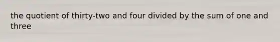 the quotient of thirty-two and four divided by the sum of one and three