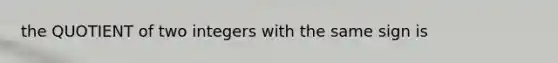 the QUOTIENT of two integers with the same sign is