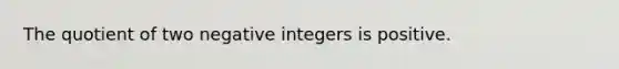 The quotient of two negative integers is positive.