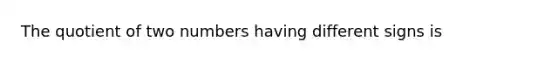 The quotient of two numbers having different signs is