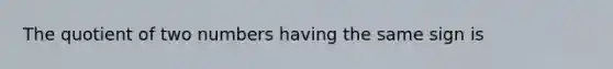 The quotient of two numbers having the same sign is