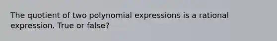 The quotient of two polynomial expressions is a rational expression. True or false?