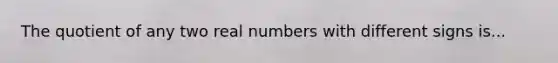 The quotient of any two real numbers with different signs is...