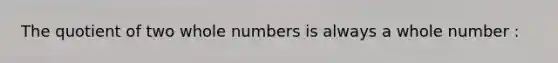 The quotient of two whole numbers is always a whole number :