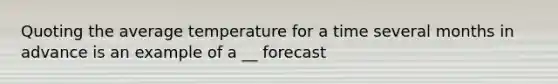 Quoting the average temperature for a time several months in advance is an example of a __ forecast