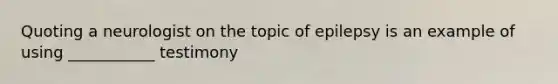 Quoting a neurologist on the topic of epilepsy is an example of using ___________ testimony