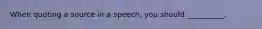 When quoting a source in a speech, you should __________.