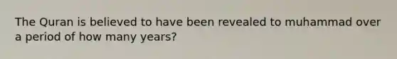 The Quran is believed to have been revealed to muhammad over a period of how many years?