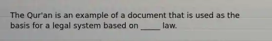 The Qur'an is an example of a document that is used as the basis for a legal system based on _____ law.