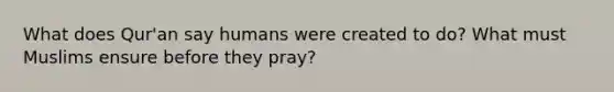 What does Qur'an say humans were created to do? What must Muslims ensure before they pray?