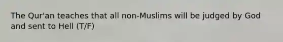 The Qur'an teaches that all non-Muslims will be judged by God and sent to Hell (T/F)