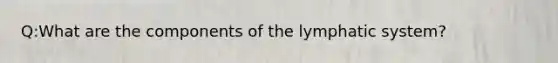 Q:What are the components of the lymphatic system?