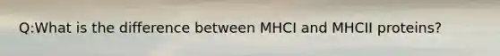 Q:What is the difference between MHCI and MHCII proteins?