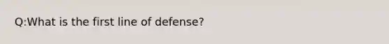 Q:What is the first line of defense?