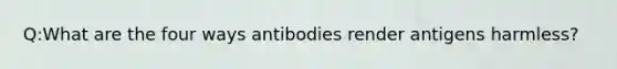 Q:What are the four ways antibodies render antigens harmless?