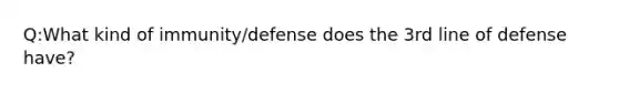 Q:What kind of immunity/defense does the 3rd line of defense have?