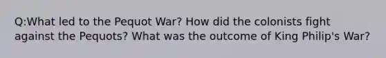 Q:What led to the Pequot War? How did the colonists fight against the Pequots? What was the outcome of King Philip's War?