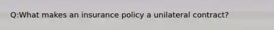 Q:What makes an insurance policy a unilateral contract?