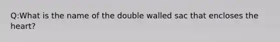 Q:What is the name of the double walled sac that encloses the heart?