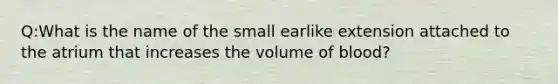 Q:What is the name of the small earlike extension attached to the atrium that increases the volume of blood?