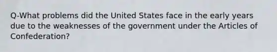 Q-What problems did the United States face in the early years due to the weaknesses of the government under the Articles of Confederation?