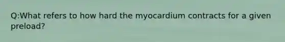 Q:What refers to how hard the myocardium contracts for a given preload?