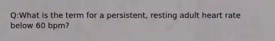 Q:What is the term for a persistent, resting adult heart rate below 60 bpm?