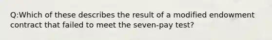 Q:Which of these describes the result of a modified endowment contract that failed to meet the seven-pay test?