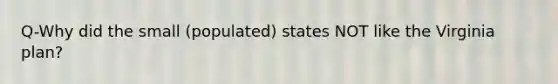 Q-Why did the small (populated) states NOT like the Virginia plan?