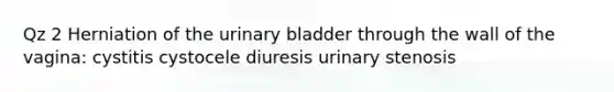 Qz 2 Herniation of the urinary bladder through the wall of the vagina: cystitis cystocele diuresis urinary stenosis