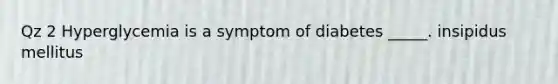 Qz 2 Hyperglycemia is a symptom of diabetes _____. insipidus mellitus