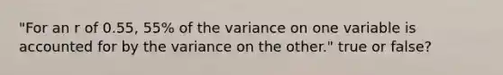 "For an r of 0.55, 55% of the variance on one variable is accounted for by the variance on the other." true or false?