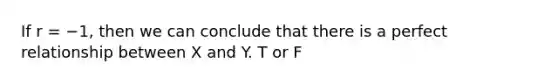 If r = −1, then we can conclude that there is a perfect relationship between X and Y. T or F