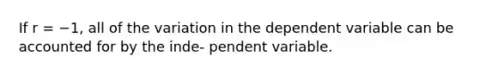 If r = −1, all of the variation in the dependent variable can be accounted for by the inde- pendent variable.