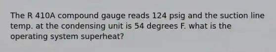 The R 410A compound gauge reads 124 psig and the suction line temp. at the condensing unit is 54 degrees F. what is the operating system superheat?