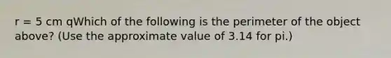 r = 5 cm qWhich of the following is the perimeter of the object above? (Use the approximate value of 3.14 for pi.)