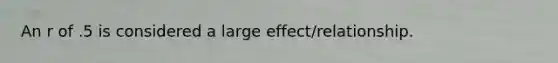 An r of .5 is considered a large effect/relationship.