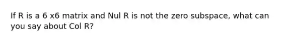 If R is a 6 x6 matrix and Nul R is not the zero subspace, what can you say about Col R?