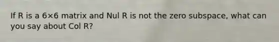 If R is a 6×6 matrix and Nul R is not the zero​ subspace, what can you say about Col​ R?