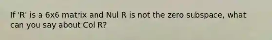 If 'R' is a 6x6 matrix and Nul R is not the zero subspace, what can you say about Col R?