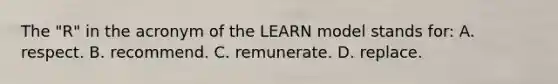 The "R" in the acronym of the LEARN model stands for: A. respect. B. recommend. C. remunerate. D. replace.